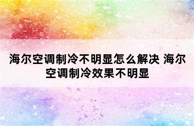 海尔空调制冷不明显怎么解决 海尔空调制冷效果不明显